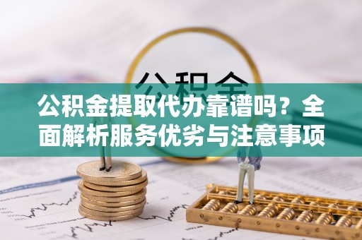潮安公积金提取代办靠谱吗？全面解析服务优劣与注意事项