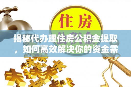 潮安揭秘代办理住房公积金提取，如何高效解决你的资金需求