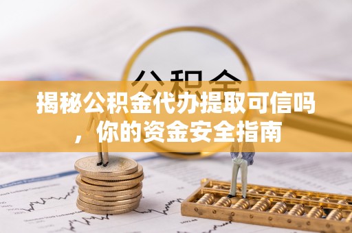 潮安揭秘公积金代办提取可信吗，你的资金安全指南