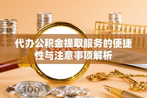 潮安代办公积金提取服务的便捷性与注意事项解析
