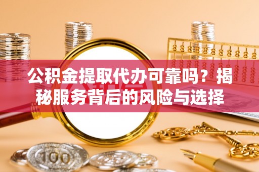 潮安公积金提取代办可靠吗？揭秘服务背后的风险与选择