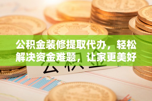潮安公积金装修提取代办，轻松解决资金难题，让家更美好