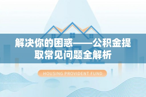 潮安解决你的困惑——公积金提取常见问题全解析