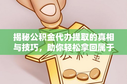 潮安揭秘公积金代办提取的真相与技巧，助你轻松拿回属于自己的钱
