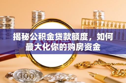 潮安揭秘公积金贷款额度，如何最大化你的购房资金
