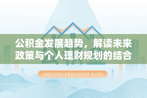 潮安公积金发展趋势，解读未来政策与个人理财规划的结合点