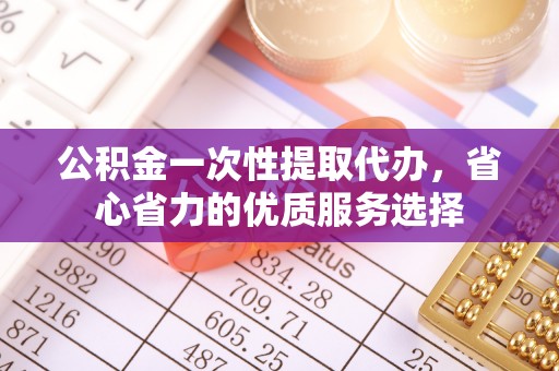 潮安公积金一次性提取代办，省心省力的优质服务选择