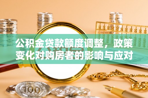 潮安公积金贷款额度调整，政策变化对购房者的影响与应对策略