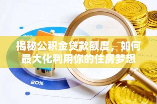 潮安揭秘公积金贷款额度，如何最大化利用你的住房梦想