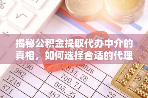 潮安揭秘公积金提取代办中介的真相，如何选择合适的代理服务？