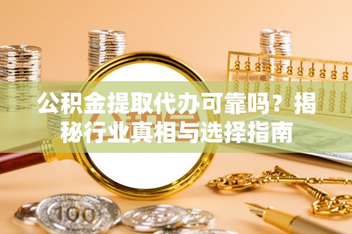 潮安公积金提取代办可靠吗？揭秘行业真相与选择指南