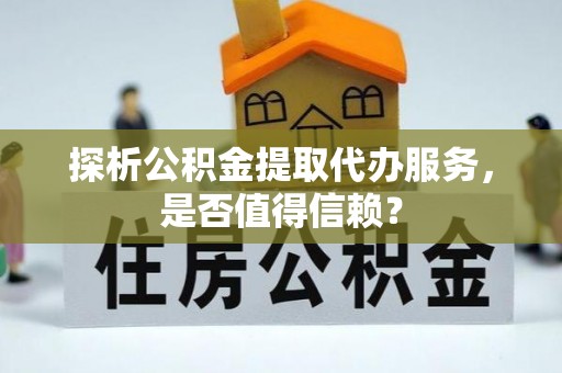 潮安探析公积金提取代办服务，是否值得信赖？