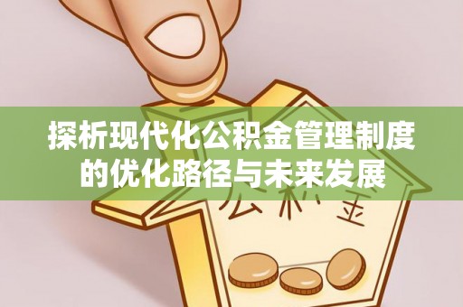 潮安探析现代化公积金管理制度的优化路径与未来发展