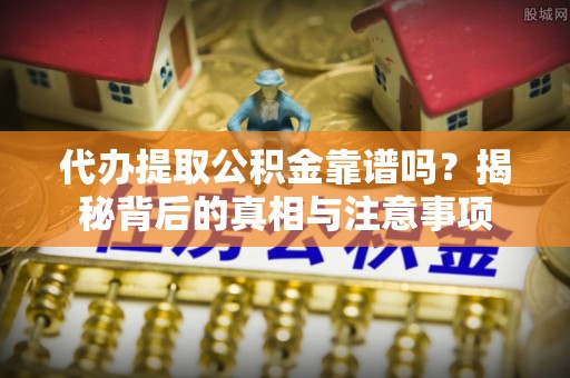 潮安代办提取公积金靠谱吗？揭秘背后的真相与注意事项