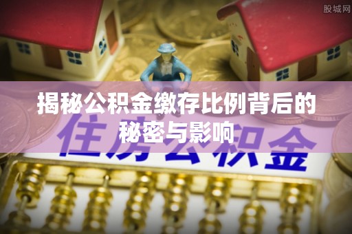 潮安揭秘公积金缴存比例背后的秘密与影响