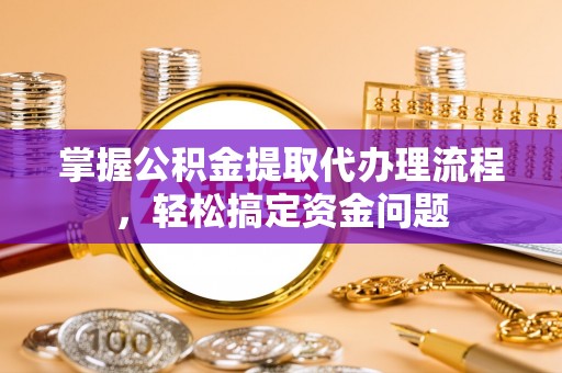 潮安掌握公积金提取代办理流程，轻松搞定资金问题
