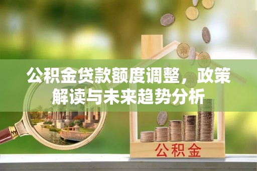 潮安公积金贷款额度调整，政策解读与未来趋势分析