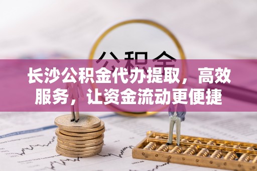 潮安长沙公积金代办提取，高效服务，让资金流动更便捷