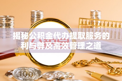 潮安揭秘公积金代办提取服务的利与弊及高效管理之道