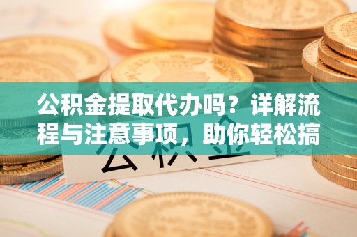 潮安公积金提取代办吗？详解流程与注意事项，助你轻松搞定！