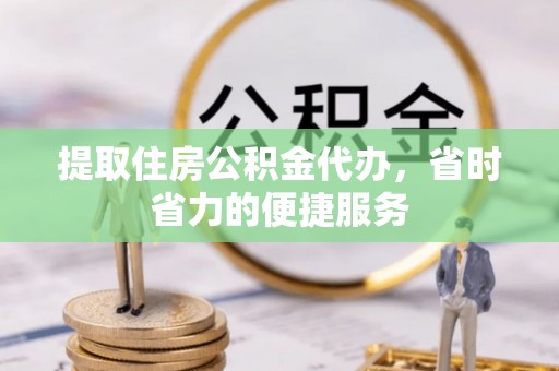 潮安提取住房公积金代办，省时省力的便捷服务