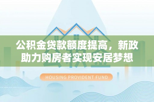 潮安公积金贷款额度提高，新政助力购房者实现安居梦想