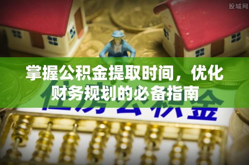 潮安掌握公积金提取时间，优化财务规划的必备指南