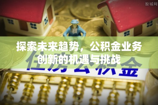 潮安探索未来趋势，公积金业务创新的机遇与挑战