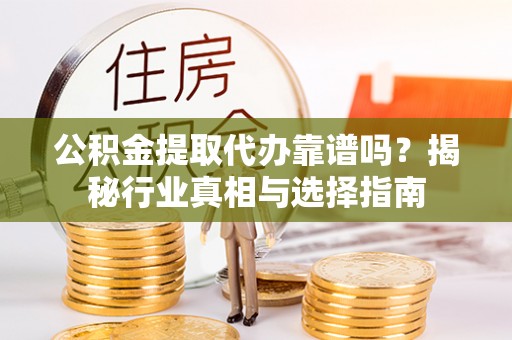 潮安公积金提取代办靠谱吗？揭秘行业真相与选择指南