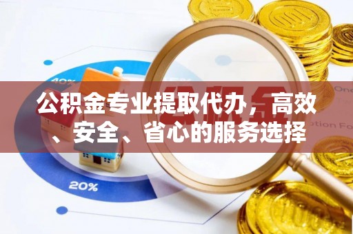 潮安公积金专业提取代办，高效、安全、省心的服务选择
