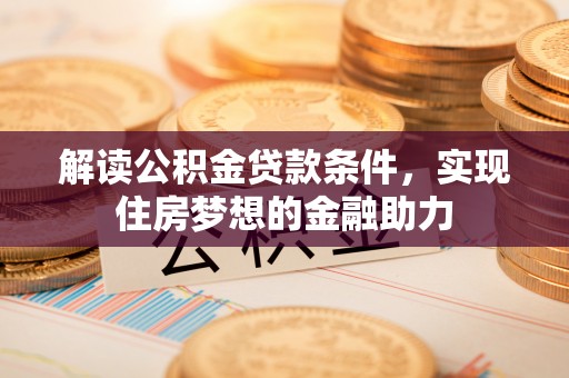 潮安解读公积金贷款条件，实现住房梦想的金融助力
