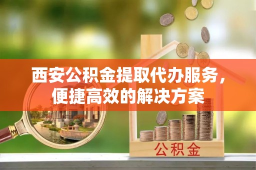 潮安西安公积金提取代办服务，便捷高效的解决方案
