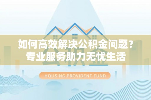 潮安如何高效解决公积金问题？专业服务助力无忧生活