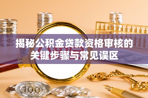 潮安揭秘公积金贷款资格审核的关键步骤与常见误区