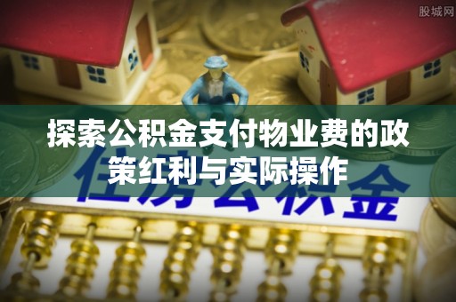 潮安探索公积金支付物业费的政策红利与实际操作