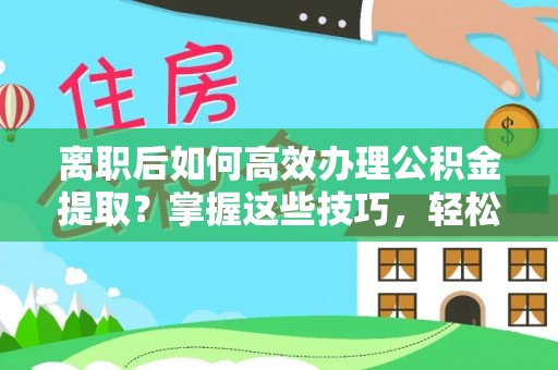 潮安离职后如何高效办理公积金提取？掌握这些技巧，轻松搞定！
