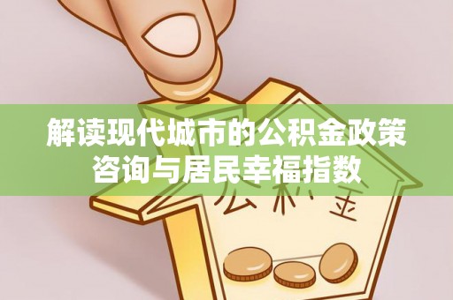潮安解读现代城市的公积金政策咨询与居民幸福指数