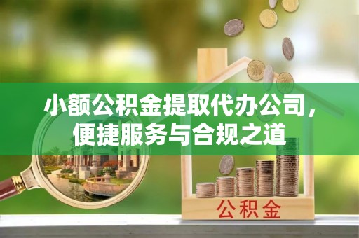 潮安小额公积金提取代办公司，便捷服务与合规之道