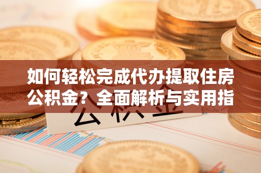 潮安如何轻松完成代办提取住房公积金？全面解析与实用指南