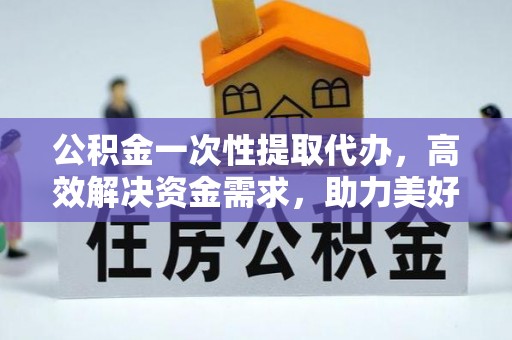 潮安公积金一次性提取代办，高效解决资金需求，助力美好生活规划