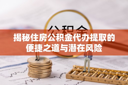 潮安揭秘住房公积金代办提取的便捷之道与潜在风险
