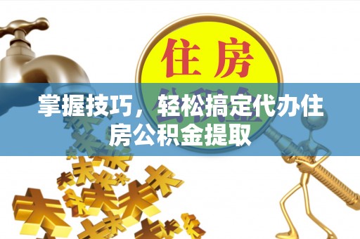 潮安掌握技巧，轻松搞定代办住房公积金提取