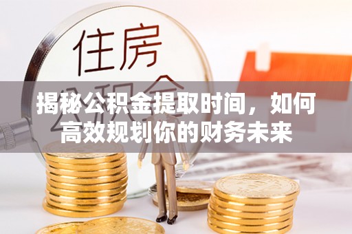 潮安揭秘公积金提取时间，如何高效规划你的财务未来