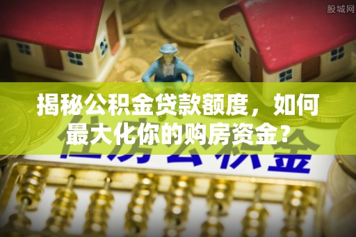 潮安揭秘公积金贷款额度，如何最大化你的购房资金？