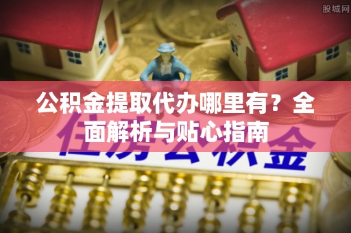 潮安公积金提取代办哪里有？全面解析与贴心指南