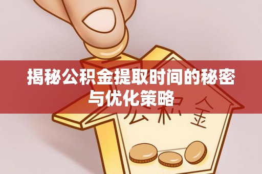 潮安揭秘公积金提取时间的秘密与优化策略