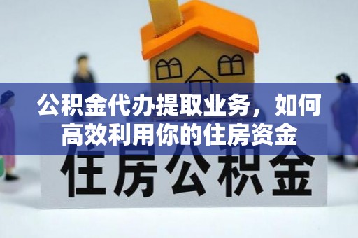 潮安公积金代办提取业务，如何高效利用你的住房资金