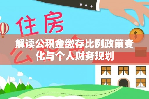 潮安解读公积金缴存比例政策变化与个人财务规划