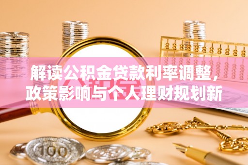 潮安解读公积金贷款利率调整，政策影响与个人理财规划新思路