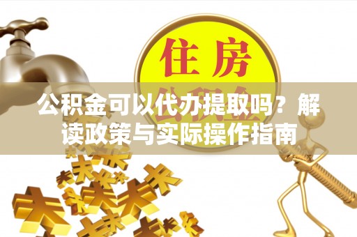 潮安公积金可以代办提取吗？解读政策与实际操作指南